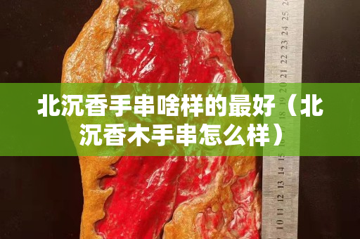 北沉香手串啥样的最好（北沉香木手串怎么样）