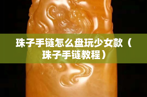 珠子手链怎么盘玩少女款（珠子手链教程）