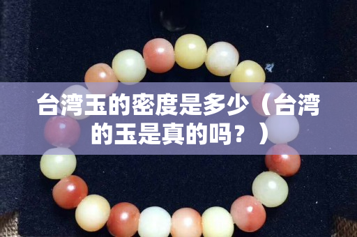台湾玉的密度是多少（台湾的玉是真的吗？）