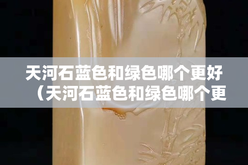 天河石蓝色和绿色哪个更好（天河石蓝色和绿色哪个更好看一点）