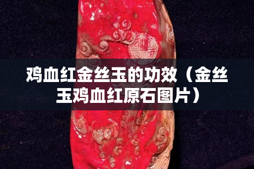 鸡血红金丝玉的功效（金丝玉鸡血红原石图片）