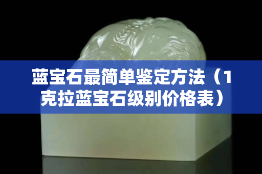 蓝宝石最简单鉴定方法（1克拉蓝宝石级别价格表）
