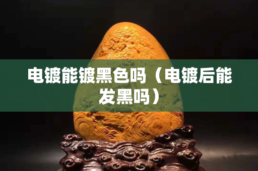 电镀能镀黑色吗（电镀后能发黑吗）