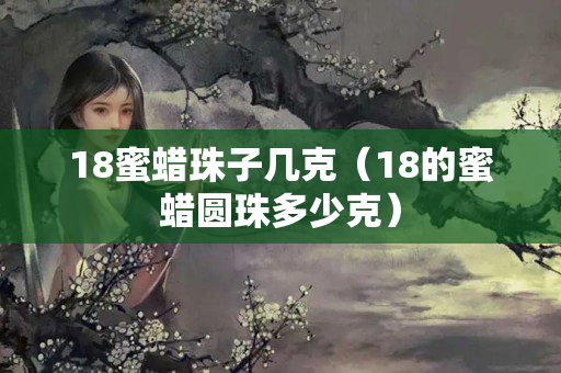 18蜜蜡珠子几克（18的蜜蜡圆珠多少克）