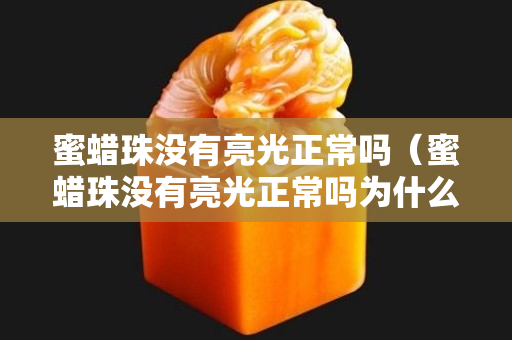 蜜蜡珠没有亮光正常吗（蜜蜡珠没有亮光正常吗为什么）