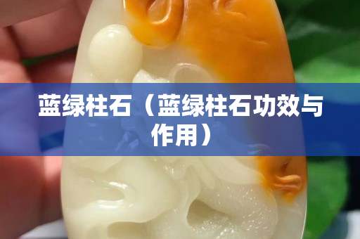 蓝绿柱石（蓝绿柱石功效与作用）