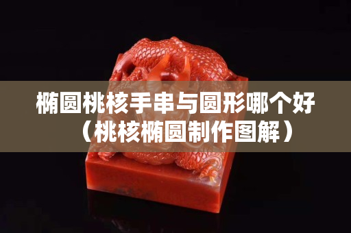 椭圆桃核手串与圆形哪个好（桃核椭圆制作图解）