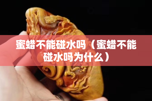蜜蜡不能碰水吗（蜜蜡不能碰水吗为什么）