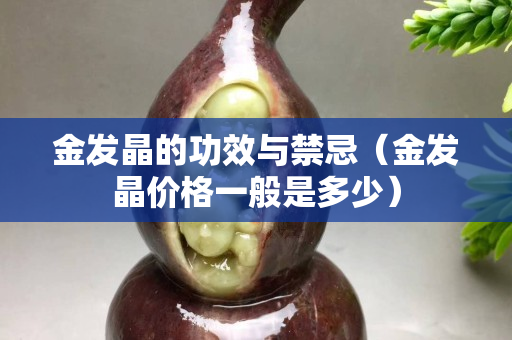 金发晶的功效与禁忌（金发晶价格一般是多少）