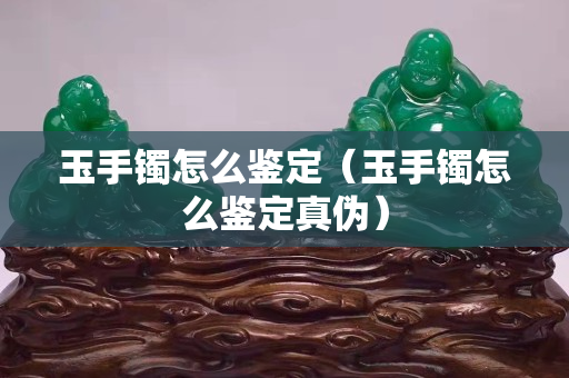 玉手镯怎么鉴定（玉手镯怎么鉴定真伪）