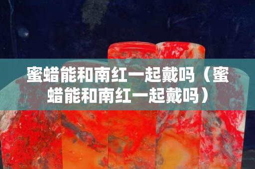 蜜蜡能和南红一起戴吗（蜜蜡能和南红一起戴吗）