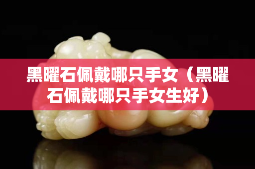 黑曜石佩戴哪只手女（黑曜石佩戴哪只手女生好）