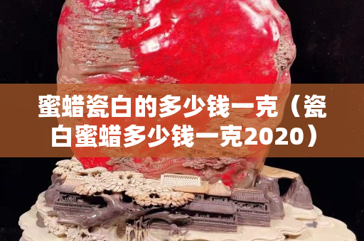 蜜蜡瓷白的多少钱一克（瓷白蜜蜡多少钱一克2020）