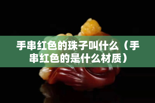 手串红色的珠子叫什么（手串红色的是什么材质）