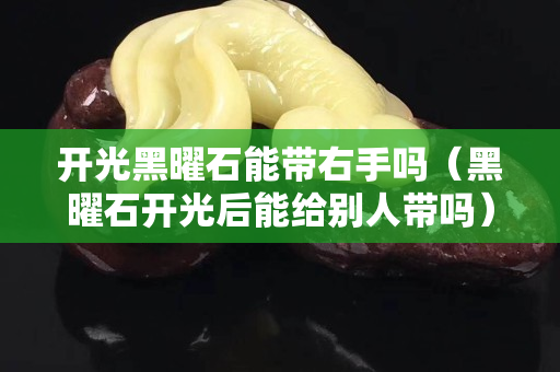 开光黑曜石能带右手吗（黑曜石开光后能给别人带吗）