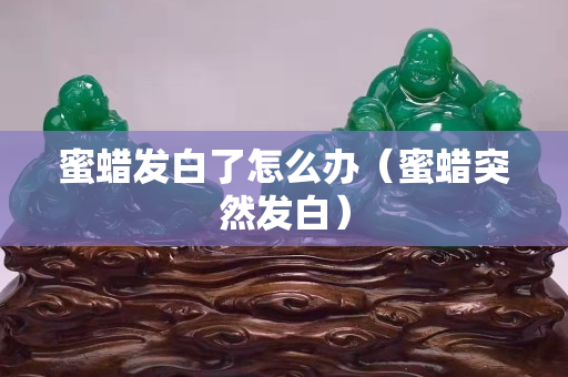 蜜蜡发白了怎么办（蜜蜡突然发白）