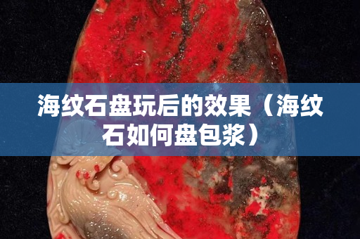 海纹石盘玩后的效果（海纹石如何盘包浆）