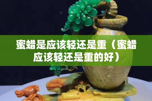 蜜蜡是应该轻还是重（蜜蜡应该轻还是重的好）