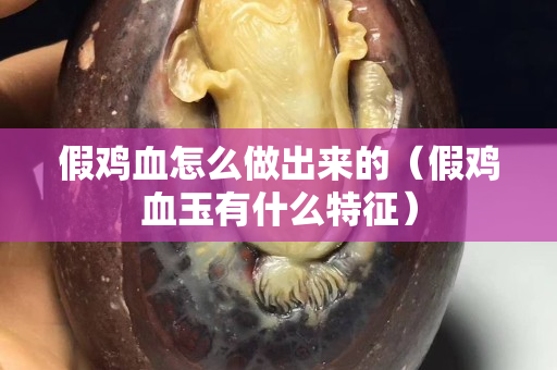 假鸡血怎么做出来的（假鸡血玉有什么特征）