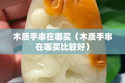 木质手串在哪买（木质手串在哪买比较好）