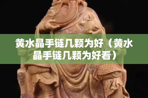 黄水晶手链几颗为好（黄水晶手链几颗为好看）
