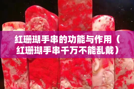红珊瑚手串的功能与作用（红珊瑚手串千万不能乱戴）