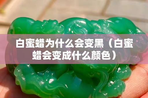 白蜜蜡为什么会变黑（白蜜蜡会变成什么颜色）