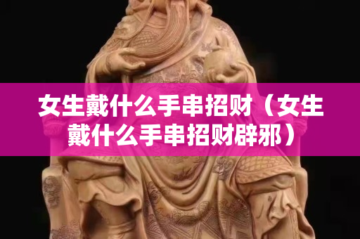 女生戴什么手串招财（女生戴什么手串招财辟邪）