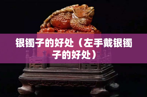 银镯子的好处（左手戴银镯子的好处）