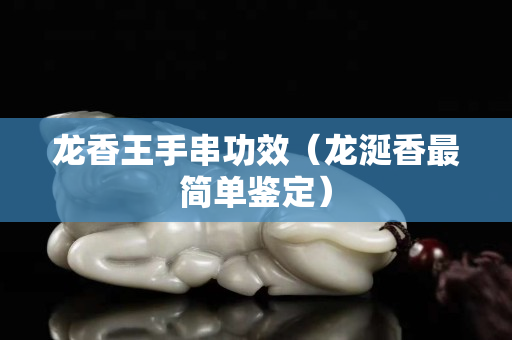龙香王手串功效（龙涎香最简单鉴定）