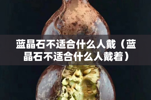 蓝晶石不适合什么人戴（蓝晶石不适合什么人戴着）