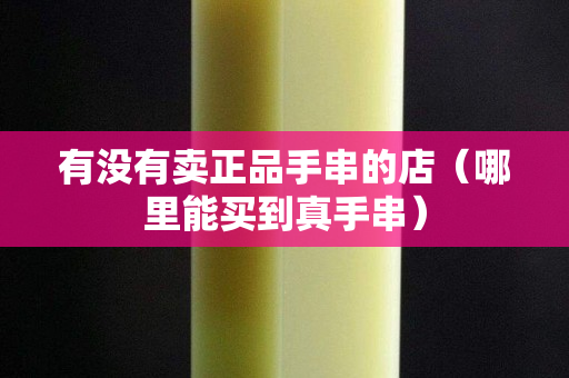 有没有卖正品手串的店（哪里能买到真手串）