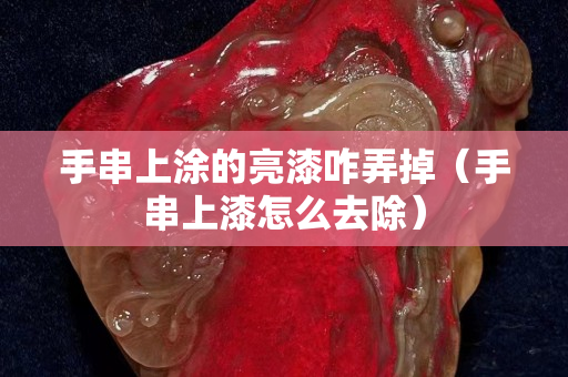 手串上涂的亮漆咋弄掉（手串上漆怎么去除）