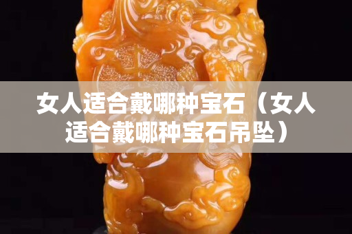 女人适合戴哪种宝石（女人适合戴哪种宝石吊坠）