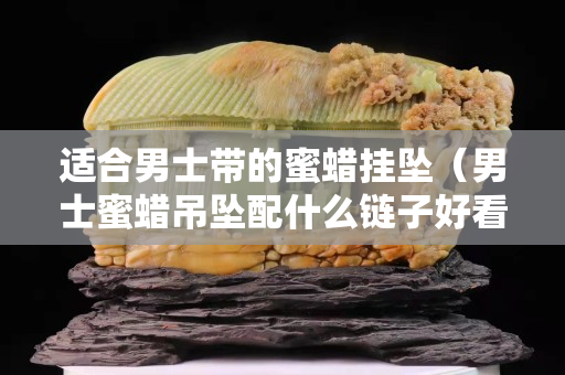 适合男士带的蜜蜡挂坠（男士蜜蜡吊坠配什么链子好看的图）
