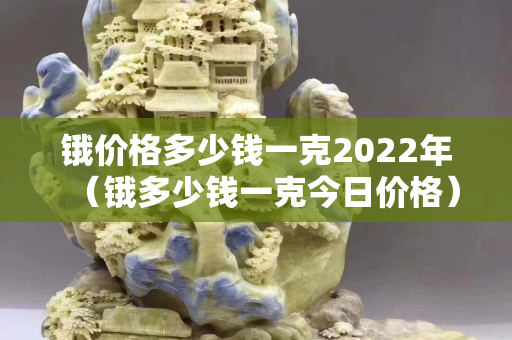 锇价格多少钱一克2022年（锇多少钱一克今日价格）