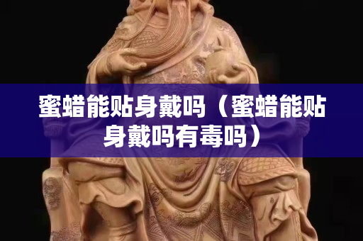 蜜蜡能贴身戴吗（蜜蜡能贴身戴吗有毒吗）