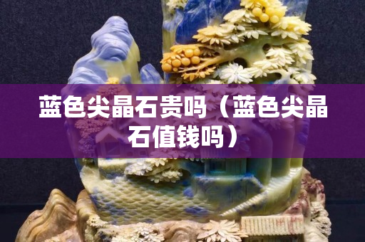 蓝色尖晶石贵吗（蓝色尖晶石值钱吗）