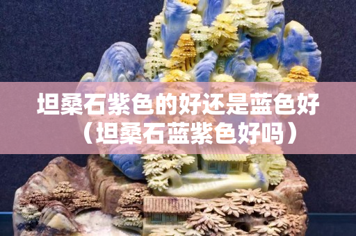 坦桑石紫色的好还是蓝色好（坦桑石蓝紫色好吗）