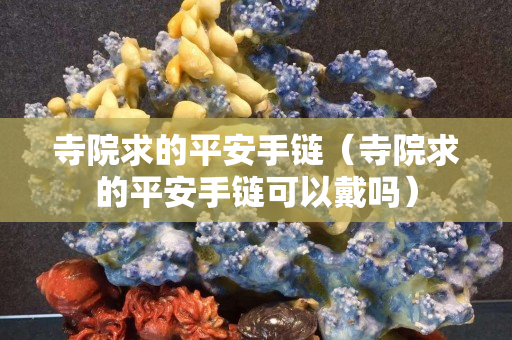 寺院求的平安手链（寺院求的平安手链可以戴吗）