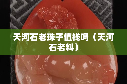 天河石老珠子值钱吗（天河石老料）