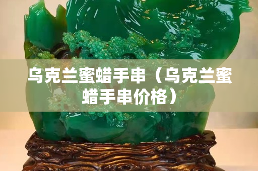 乌克兰蜜蜡手串（乌克兰蜜蜡手串价格）