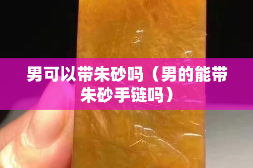 男可以带朱砂吗（男的能带朱砂手链吗）