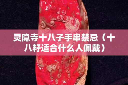 灵隐寺十八子手串禁忌（十八籽适合什么人佩戴）