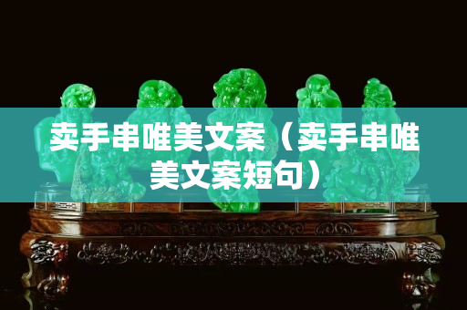 卖手串唯美文案（卖手串唯美文案短句）
