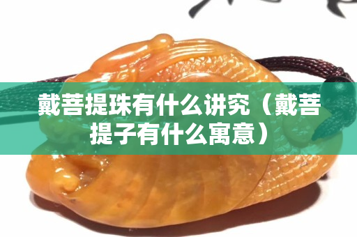 戴菩提珠有什么讲究（戴菩提子有什么寓意）