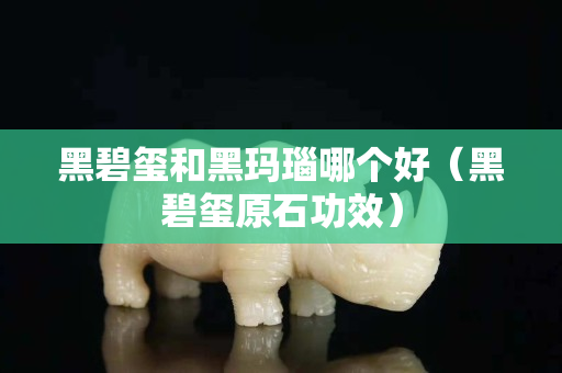 黑碧玺和黑玛瑙哪个好（黑碧玺原石功效）