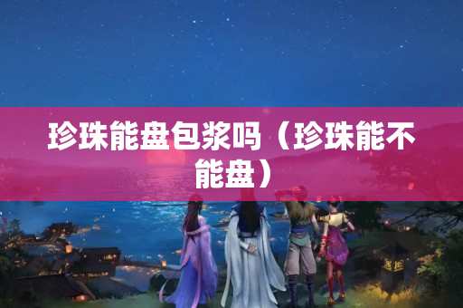 珍珠能盘包浆吗（珍珠能不能盘）