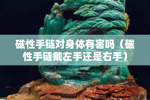磁性手链对身体有害吗（磁性手链戴左手还是右手）