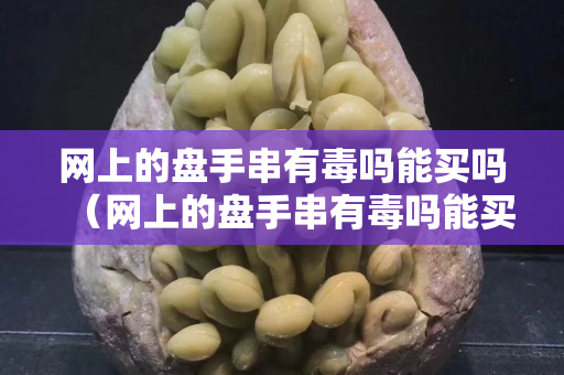 网上的盘手串有毒吗能买吗（网上的盘手串有毒吗能买吗是真的吗）